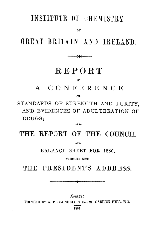 The Institute of Chemistry of Great Britain and Ireland. Report of a Conference on Standards of Strength and Purity, and Evidences of Adulteration of Drugs; also the Report of the Council and balance sheet for 1880, together with the President's address